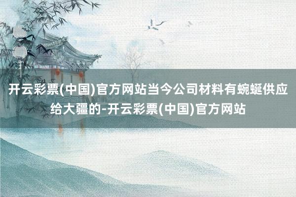 开云彩票(中国)官方网站当今公司材料有蜿蜒供应给大疆的-开云彩票(中国)官方网站
