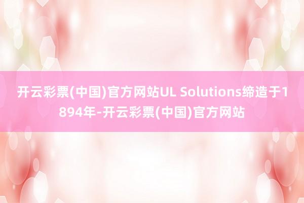 开云彩票(中国)官方网站UL Solutions缔造于1894年-开云彩票(中国)官方网站