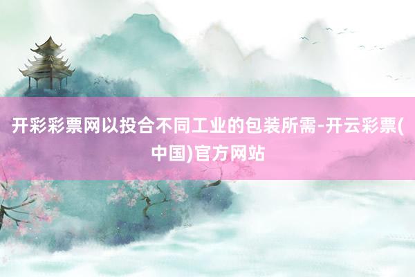 开彩彩票网以投合不同工业的包装所需-开云彩票(中国)官方网站