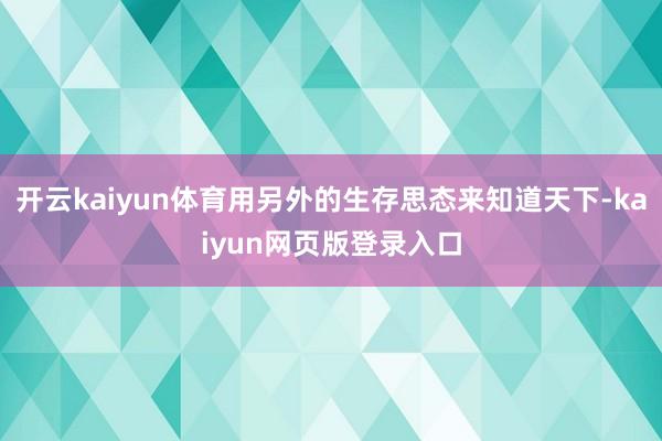 开云kaiyun体育用另外的生存思态来知道天下-kaiyun网页版登录入口