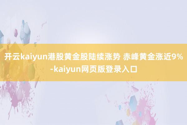 开云kaiyun港股黄金股陆续涨势 赤峰黄金涨近9%-kaiyun网页版登录入口
