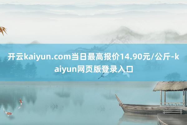 开云kaiyun.com当日最高报价14.90元/公斤-kaiyun网页版登录入口