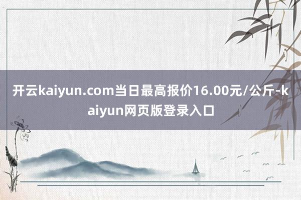 开云kaiyun.com当日最高报价16.00元/公斤-kaiyun网页版登录入口