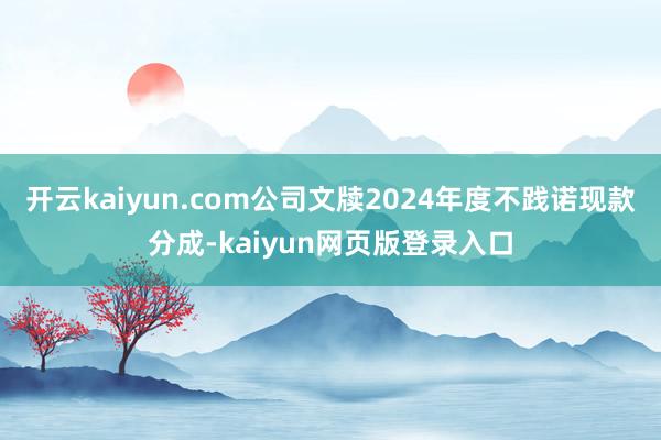 开云kaiyun.com公司文牍2024年度不践诺现款分成-kaiyun网页版登录入口