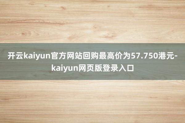 开云kaiyun官方网站回购最高价为57.750港元-kaiyun网页版登录入口