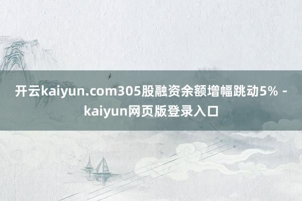 开云kaiyun.com305股融资余额增幅跳动5% -kaiyun网页版登录入口