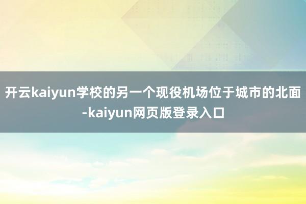 开云kaiyun学校的另一个现役机场位于城市的北面-kaiyun网页版登录入口