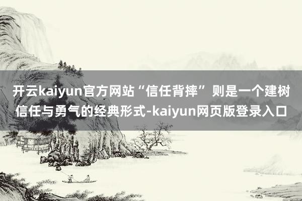 开云kaiyun官方网站“信任背摔” 则是一个建树信任与勇气的经典形式-kaiyun网页版登录入口