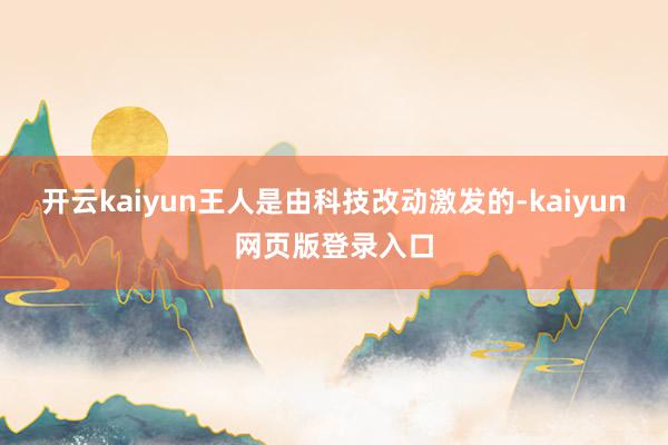 开云kaiyun王人是由科技改动激发的-kaiyun网页版登录入口