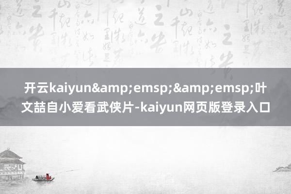 开云kaiyun&emsp;&emsp;叶文喆自小爱看武侠片-kaiyun网页版登录入口