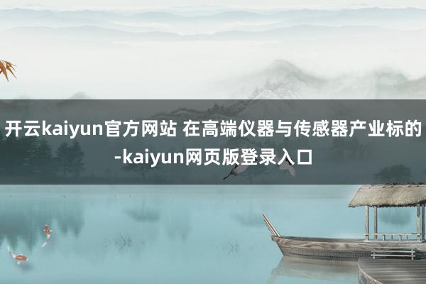 开云kaiyun官方网站 在高端仪器与传感器产业标的-kaiyun网页版登录入口