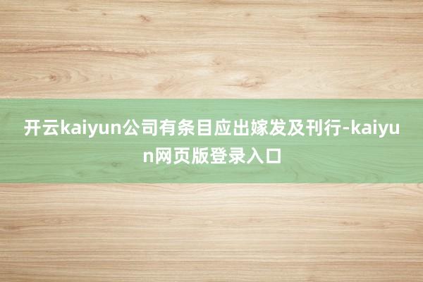 开云kaiyun公司有条目应出嫁发及刊行-kaiyun网页版登录入口