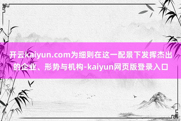 开云kaiyun.com为细则在这一配景下发挥杰出的企业、形势与机构-kaiyun网页版登录入口