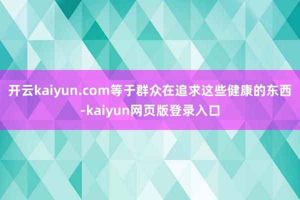 开云kaiyun.com等于群众在追求这些健康的东西-kaiyun网页版登录入口