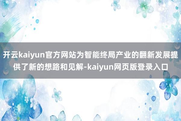 开云kaiyun官方网站为智能终局产业的翻新发展提供了新的想路和见解-kaiyun网页版登录入口
