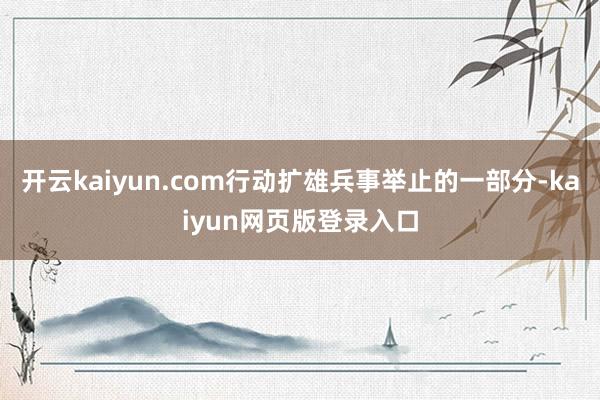 开云kaiyun.com行动扩雄兵事举止的一部分-kaiyun网页版登录入口