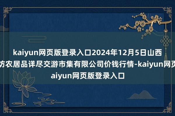 kaiyun网页版登录入口2024年12月5日山西省长治市紫坊农居品详尽交游市集有限公司价钱行情-kaiyun网页版登录入口