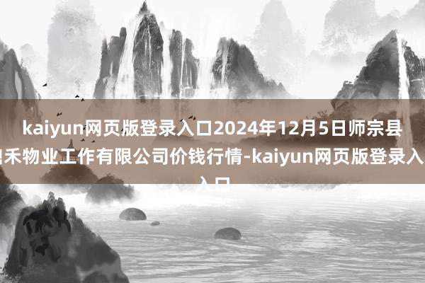 kaiyun网页版登录入口2024年12月5日师宗县鼎禾物业工作有限公司价钱行情-kaiyun网页版登录入口