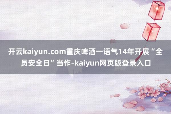 开云kaiyun.com重庆啤酒一语气14年开展“全员安全日”当作-kaiyun网页版登录入口