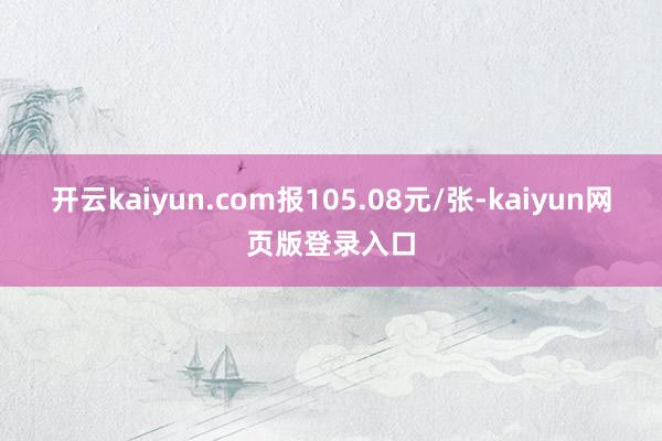 开云kaiyun.com报105.08元/张-kaiyun网页版登录入口
