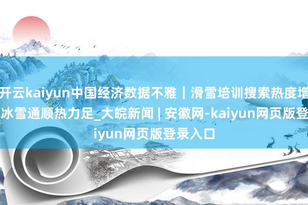 开云kaiyun中国经济数据不雅｜滑雪培训搜索热度增122% 冰雪通顺热力足_大皖新闻 | 安徽网-kaiyun网页版登录入口