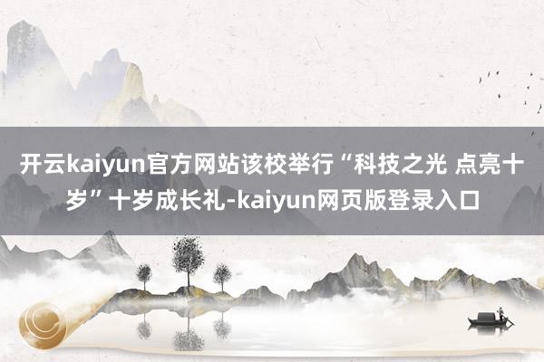 开云kaiyun官方网站该校举行“科技之光 点亮十岁”十岁成长礼-kaiyun网页版登录入口