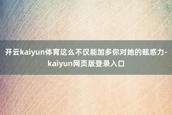 开云kaiyun体育这么不仅能加多你对她的眩惑力-kaiyun网页版登录入口