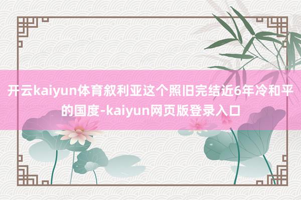 开云kaiyun体育叙利亚这个照旧完结近6年冷和平的国度-kaiyun网页版登录入口