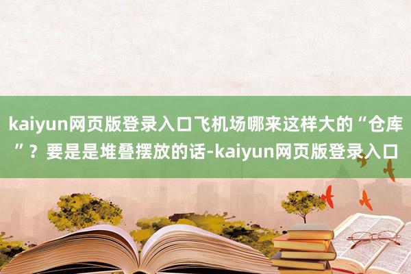 kaiyun网页版登录入口飞机场哪来这样大的“仓库”？要是是堆叠摆放的话-kaiyun网页版登录入口