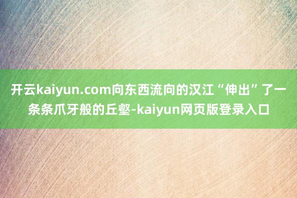 开云kaiyun.com向东西流向的汉江“伸出”了一条条爪牙般的丘壑-kaiyun网页版登录入口