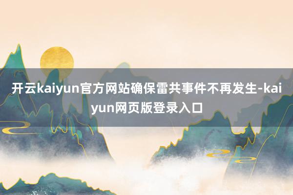 开云kaiyun官方网站确保雷共事件不再发生-kaiyun网页版登录入口