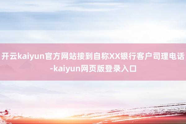 开云kaiyun官方网站接到自称XX银行客户司理电话-kaiyun网页版登录入口