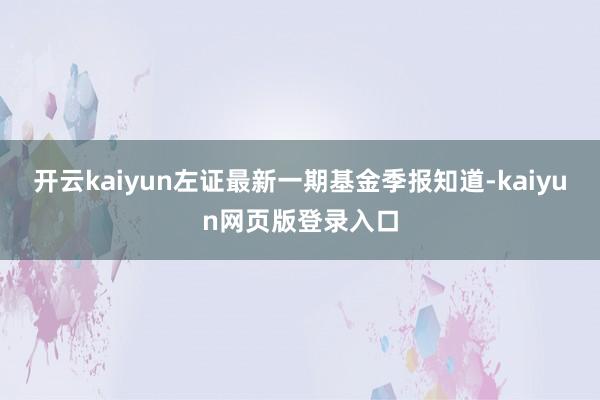 开云kaiyun左证最新一期基金季报知道-kaiyun网页版登录入口