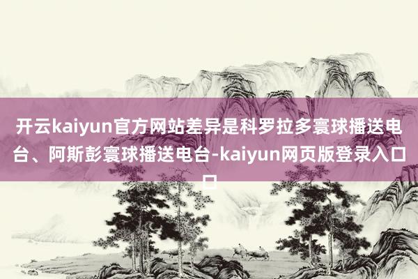 开云kaiyun官方网站差异是科罗拉多寰球播送电台、阿斯彭寰球播送电台-kaiyun网页版登录入口