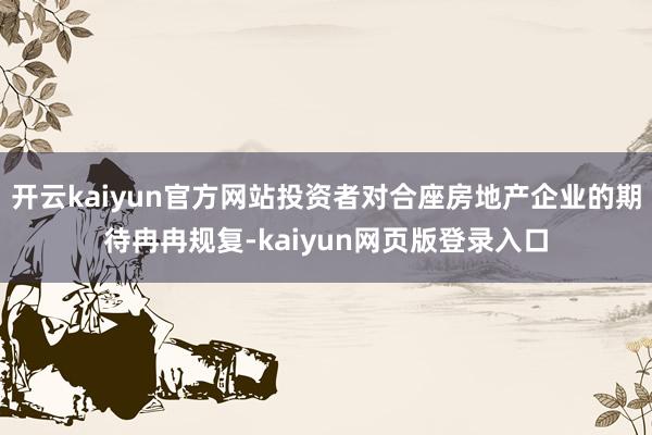 开云kaiyun官方网站投资者对合座房地产企业的期待冉冉规复-kaiyun网页版登录入口
