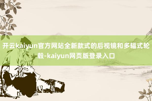 开云kaiyun官方网站全新款式的后视镜和多辐式轮毂-kaiyun网页版登录入口