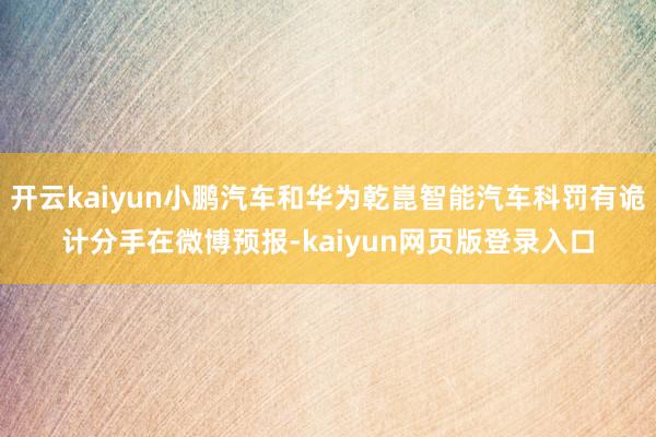开云kaiyun小鹏汽车和华为乾崑智能汽车科罚有诡计分手在微博预报-kaiyun网页版登录入口