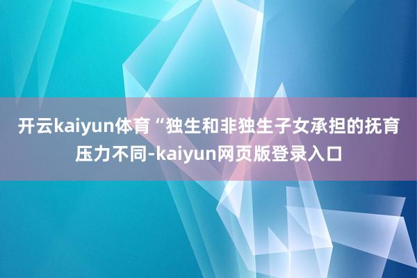 开云kaiyun体育　　“独生和非独生子女承担的抚育压力不同-kaiyun网页版登录入口