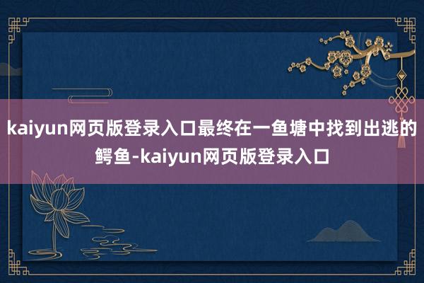 kaiyun网页版登录入口最终在一鱼塘中找到出逃的鳄鱼-kaiyun网页版登录入口
