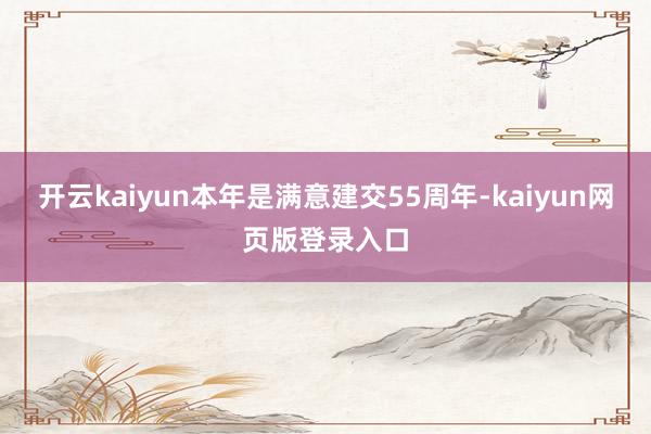 开云kaiyun本年是满意建交55周年-kaiyun网页版登录入口