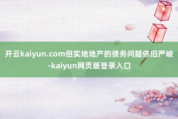 开云kaiyun.com但实地地产的债务问题依旧严峻-kaiyun网页版登录入口