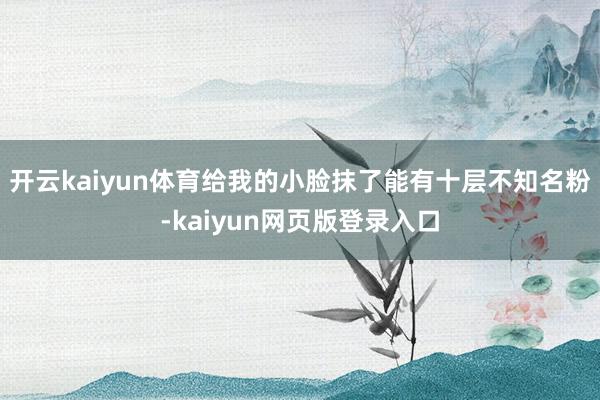 开云kaiyun体育给我的小脸抹了能有十层不知名粉-kaiyun网页版登录入口