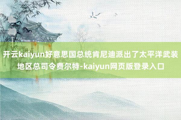 开云kaiyun好意思国总统肯尼迪派出了太平洋武装地区总司令费尔特-kaiyun网页版登录入口
