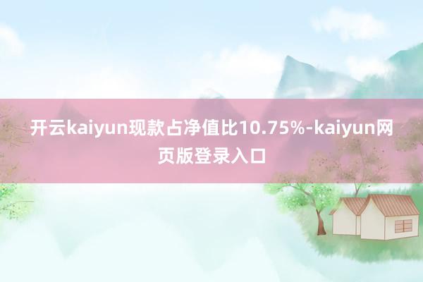 开云kaiyun现款占净值比10.75%-kaiyun网页版登录入口