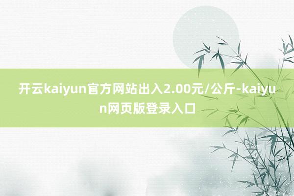 开云kaiyun官方网站出入2.00元/公斤-kaiyun网页版登录入口
