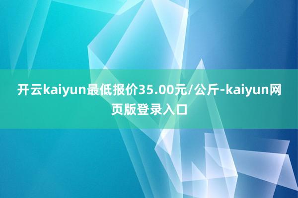 开云kaiyun最低报价35.00元/公斤-kaiyun网页版登录入口