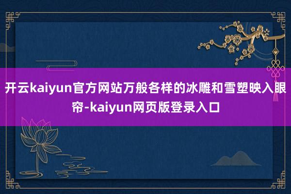 开云kaiyun官方网站万般各样的冰雕和雪塑映入眼帘-kaiyun网页版登录入口