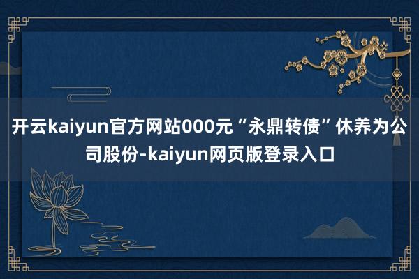 开云kaiyun官方网站000元“永鼎转债”休养为公司股份-kaiyun网页版登录入口