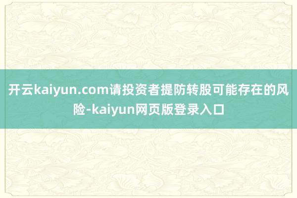 开云kaiyun.com请投资者提防转股可能存在的风险-kaiyun网页版登录入口