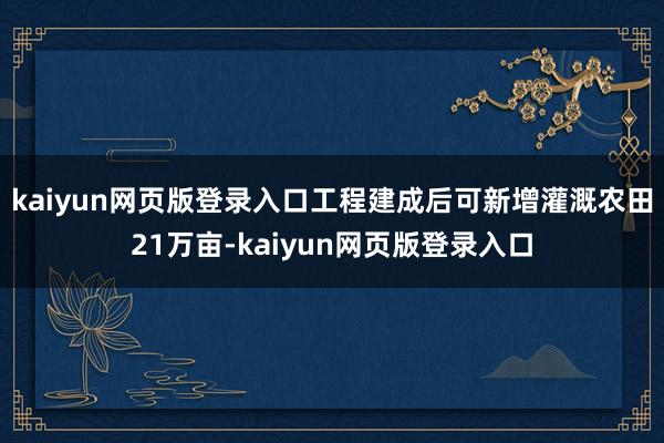 kaiyun网页版登录入口工程建成后可新增灌溉农田21万亩-kaiyun网页版登录入口